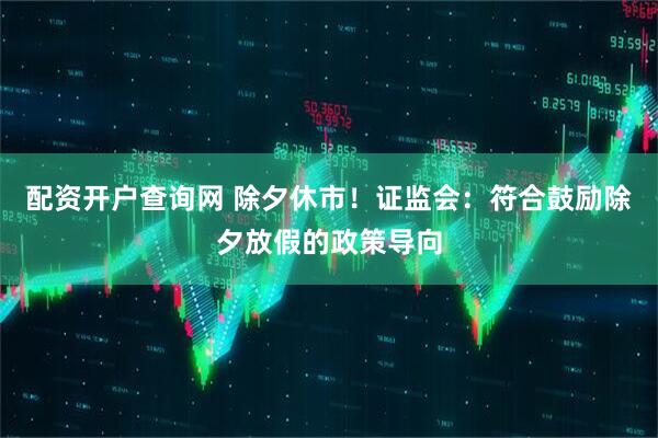 配资开户查询网 除夕休市！证监会：符合鼓励除夕放假的政策导向