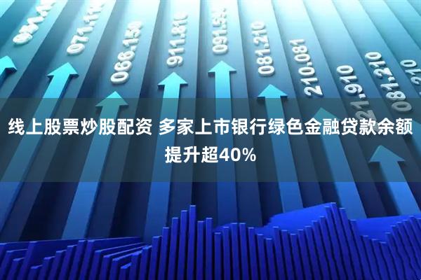 线上股票炒股配资 多家上市银行绿色金融贷款余额提升超40%