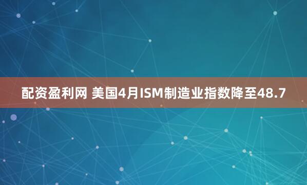 配资盈利网 美国4月ISM制造业指数降至48.7