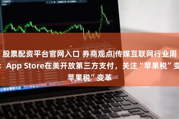 股票配资平台官网入口 券商观点|传媒互联网行业周报：App Store在美开放第三方支付，关注“苹果税”变革