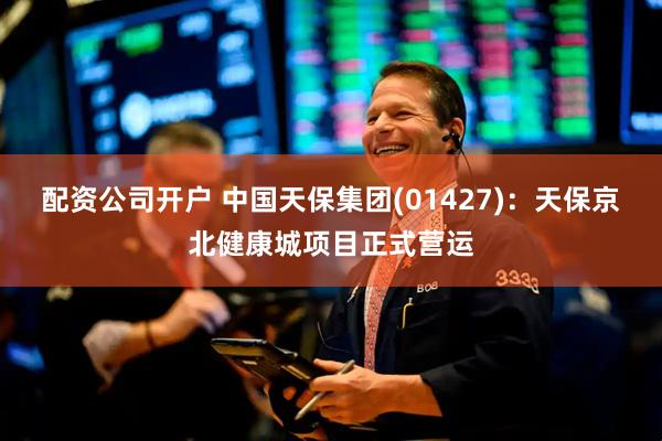 配资公司开户 中国天保集团(01427)：天保京北健康城项目正式营运