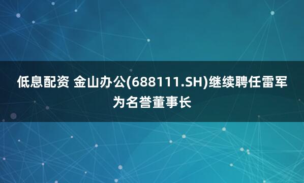 低息配资 金山办公(688111.SH)继续聘任雷军为名誉董事长