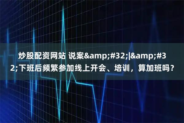 炒股配资网站 说案 | 下班后频繁参加线上开会、培训，算加班吗？