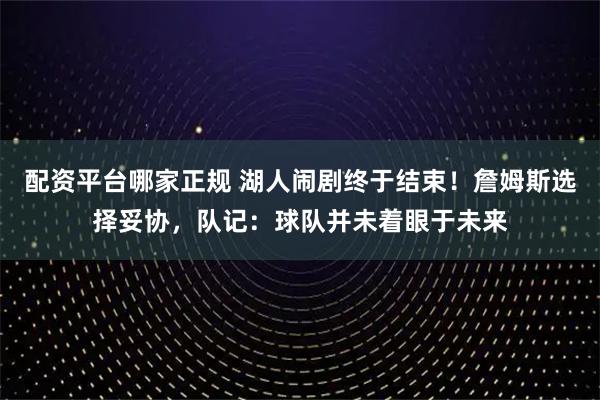 配资平台哪家正规 湖人闹剧终于结束！詹姆斯选择妥协，队记：球队并未着眼于未来