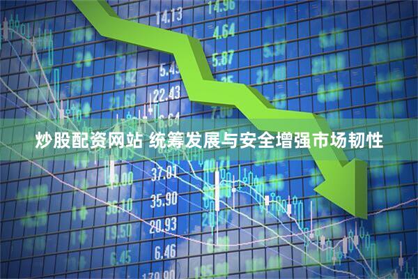 炒股配资网站 统筹发展与安全增强市场韧性