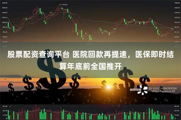 股票配资查询平台 医院回款再提速，医保即时结算年底前全国推开