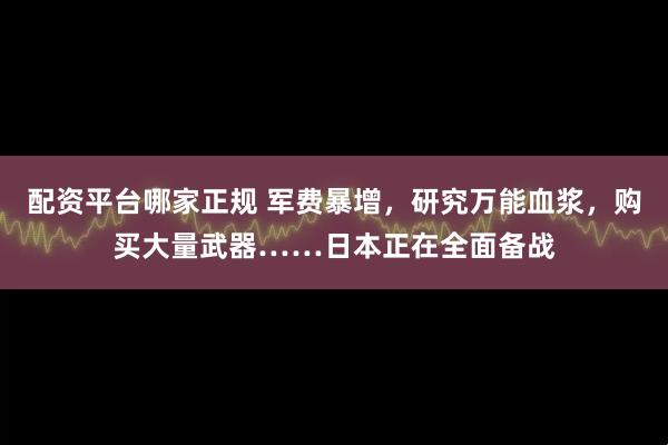 配资平台哪家正规 军费暴增，研究万能血浆，购买大量武器……日本正在全面备战