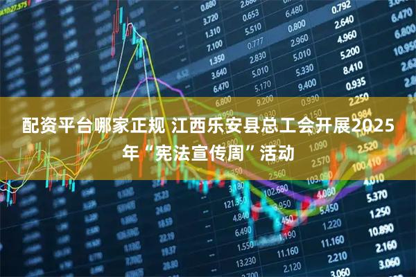 配资平台哪家正规 江西乐安县总工会开展2025年“宪法宣传周”活动