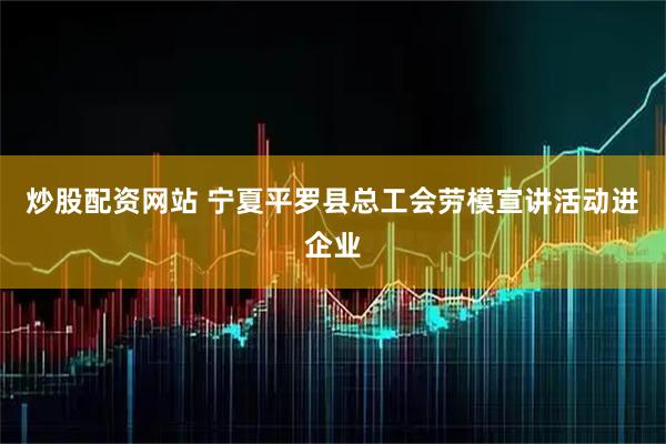 炒股配资网站 宁夏平罗县总工会劳模宣讲活动进企业