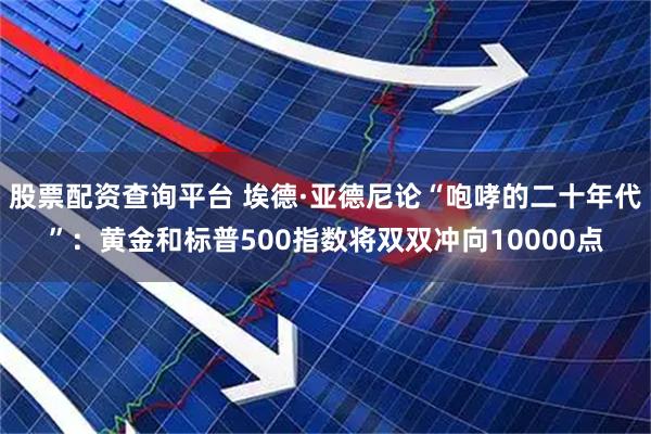 股票配资查询平台 埃德·亚德尼论“咆哮的二十年代”：黄金和标普500指数将双双冲向10000点