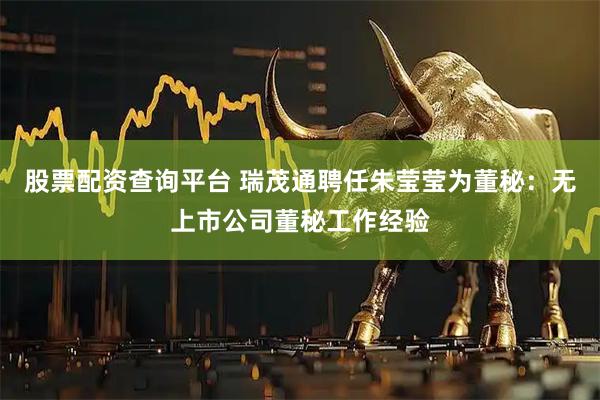 股票配资查询平台 瑞茂通聘任朱莹莹为董秘：无上市公司董秘工作经验