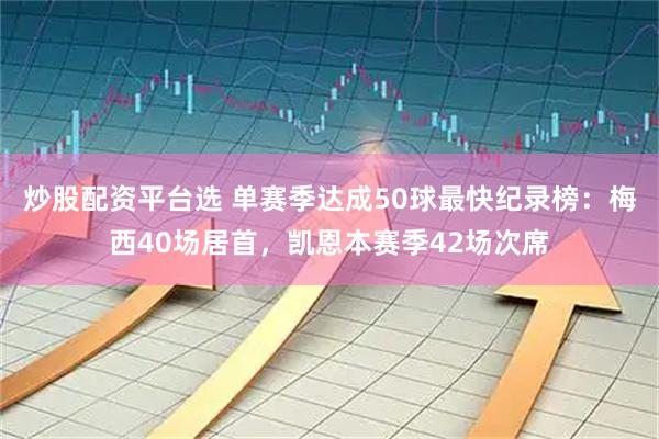炒股配资平台选 单赛季达成50球最快纪录榜：梅西40场居首，凯恩本赛季42场次席